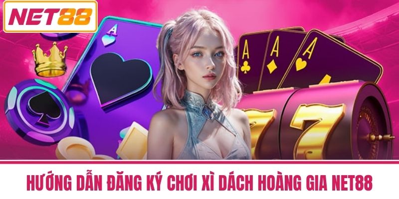 Xì Dách Hoàng Gia - Phong Cách Chơi Đẳng Cấp Quý Tộc 4 Hướng Dẫn Đăng Ký Chơi Xì Dách Hoàng Gia NET88